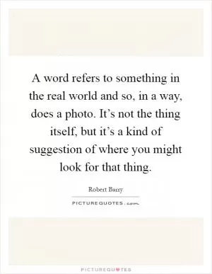 A word refers to something in the real world and so, in a way, does a photo. It’s not the thing itself, but it’s a kind of suggestion of where you might look for that thing Picture Quote #1