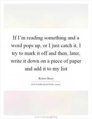If I’m reading something and a word pops up, or I just catch it, I try to mark it off and then, later, write it down on a piece of paper and add it to my list Picture Quote #1