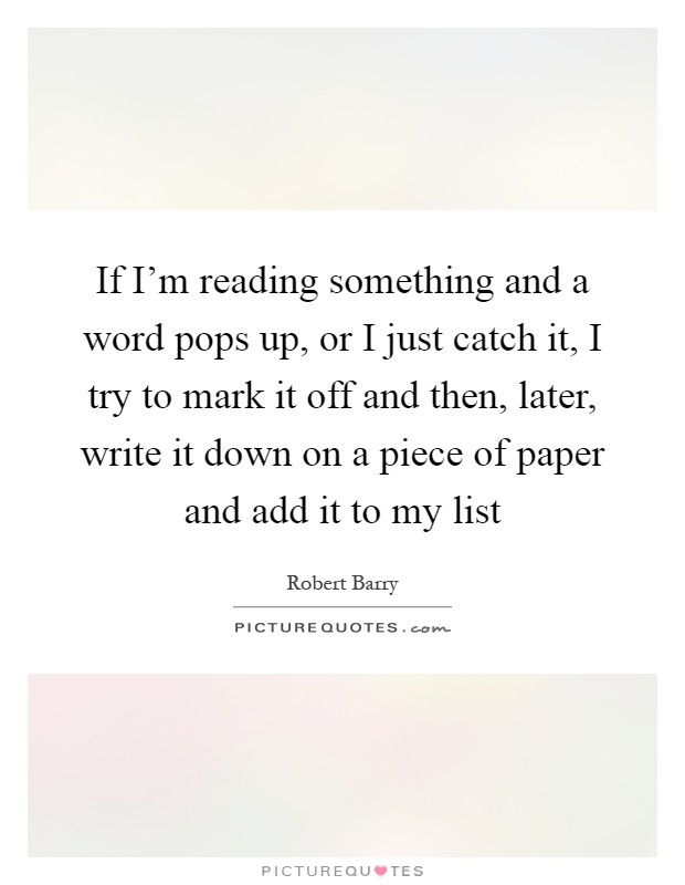 If I'm reading something and a word pops up, or I just catch it, I try to mark it off and then, later, write it down on a piece of paper and add it to my list Picture Quote #1