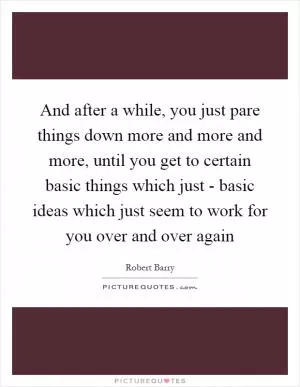 And after a while, you just pare things down more and more and more, until you get to certain basic things which just - basic ideas which just seem to work for you over and over again Picture Quote #1