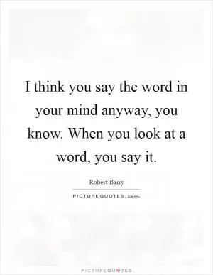 I think you say the word in your mind anyway, you know. When you look at a word, you say it Picture Quote #1