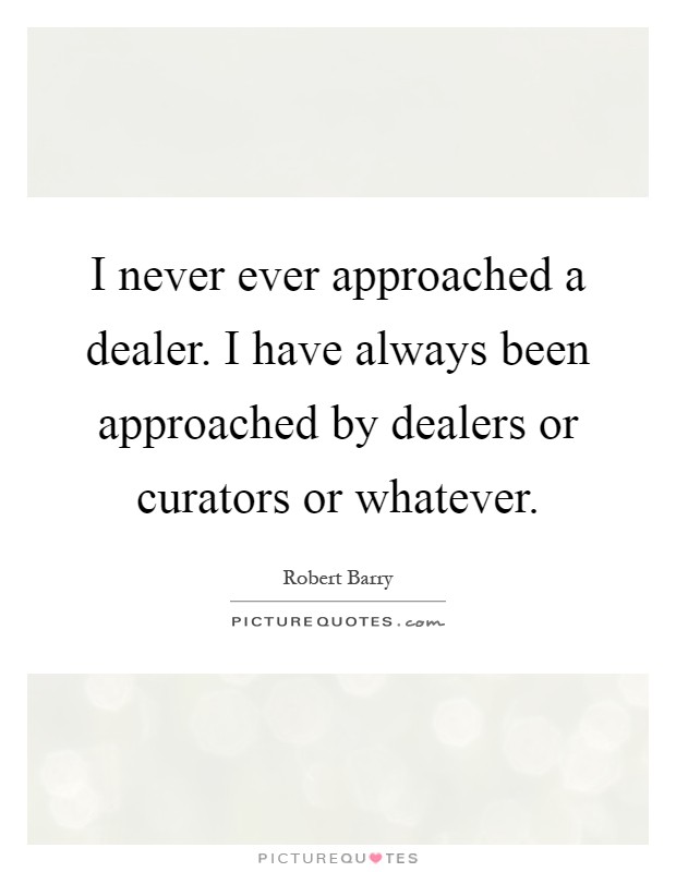 I never ever approached a dealer. I have always been approached by dealers or curators or whatever Picture Quote #1