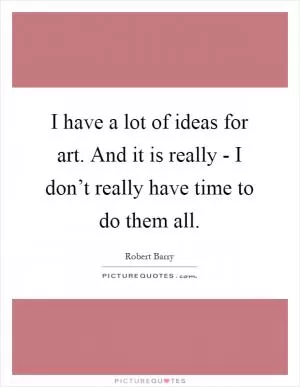 I have a lot of ideas for art. And it is really - I don’t really have time to do them all Picture Quote #1