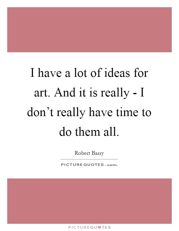 I have a lot of ideas for art. And it is really - I don't really have time to do them all Picture Quote #1