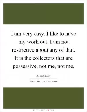 I am very easy. I like to have my work out. I am not restrictive about any of that. It is the collectors that are possessive, not me, not me Picture Quote #1