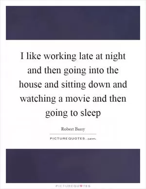 I like working late at night and then going into the house and sitting down and watching a movie and then going to sleep Picture Quote #1