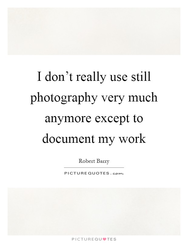 I don't really use still photography very much anymore except to document my work Picture Quote #1