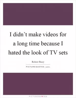 I didn’t make videos for a long time because I hated the look of TV sets Picture Quote #1