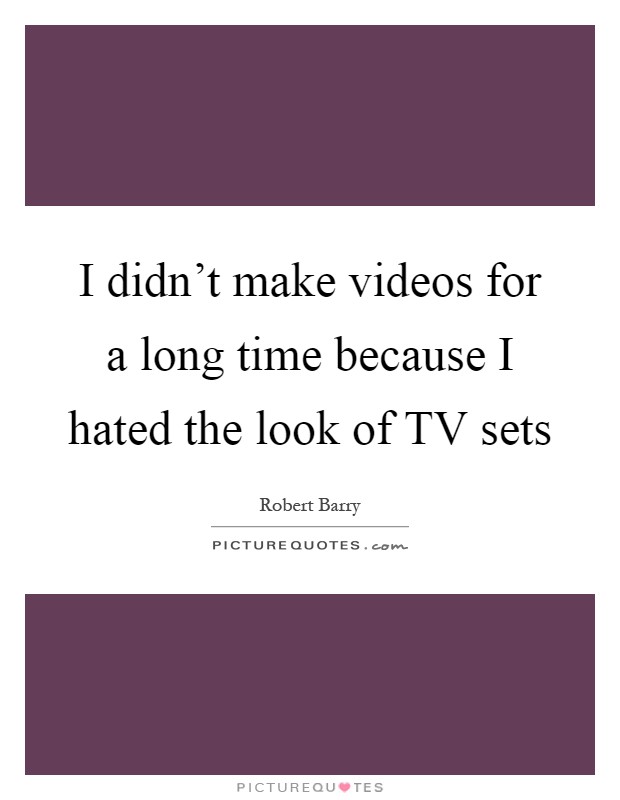 I didn't make videos for a long time because I hated the look of TV sets Picture Quote #1