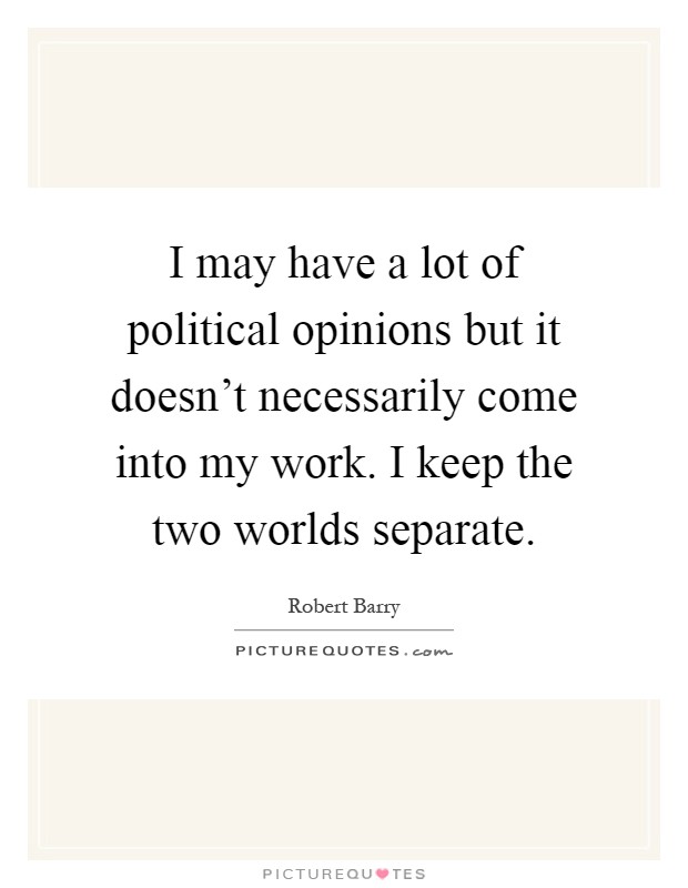I may have a lot of political opinions but it doesn't necessarily come into my work. I keep the two worlds separate Picture Quote #1