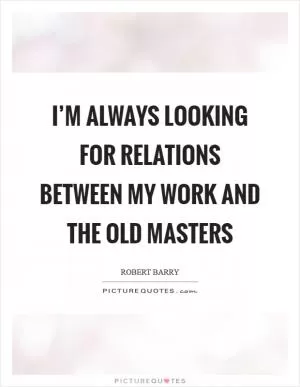 I’m always looking for relations between my work and the old masters Picture Quote #1