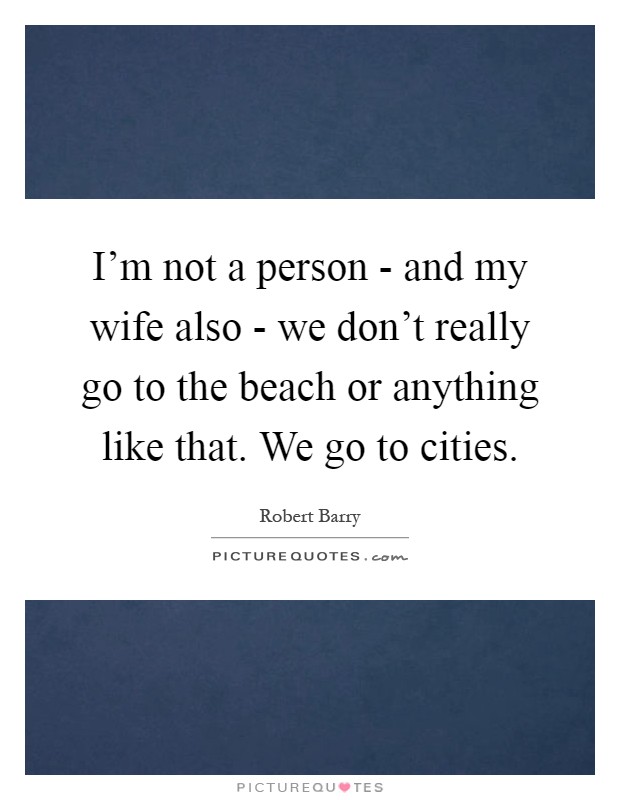 I'm not a person - and my wife also - we don't really go to the beach or anything like that. We go to cities Picture Quote #1