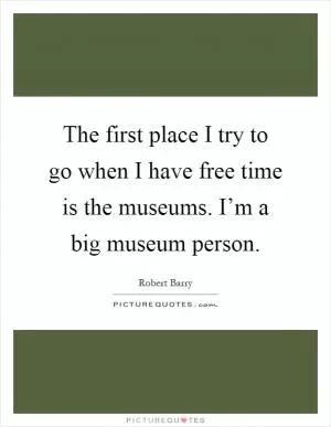 The first place I try to go when I have free time is the museums. I’m a big museum person Picture Quote #1