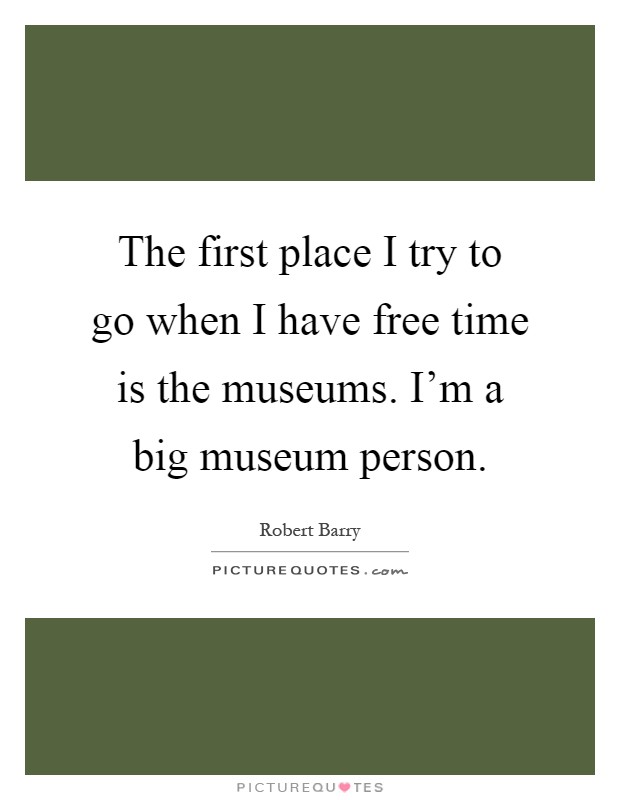 The first place I try to go when I have free time is the museums. I'm a big museum person Picture Quote #1