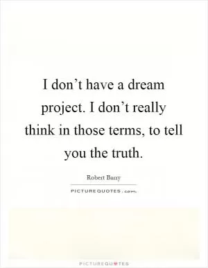 I don’t have a dream project. I don’t really think in those terms, to tell you the truth Picture Quote #1