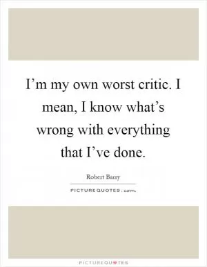 I’m my own worst critic. I mean, I know what’s wrong with everything that I’ve done Picture Quote #1