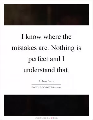 I know where the mistakes are. Nothing is perfect and I understand that Picture Quote #1