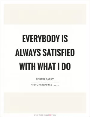 Everybody is always satisfied with what I do Picture Quote #1