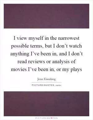 I view myself in the narrowest possible terms, but I don’t watch anything I’ve been in, and I don’t read reviews or analysis of movies I’ve been in, or my plays Picture Quote #1
