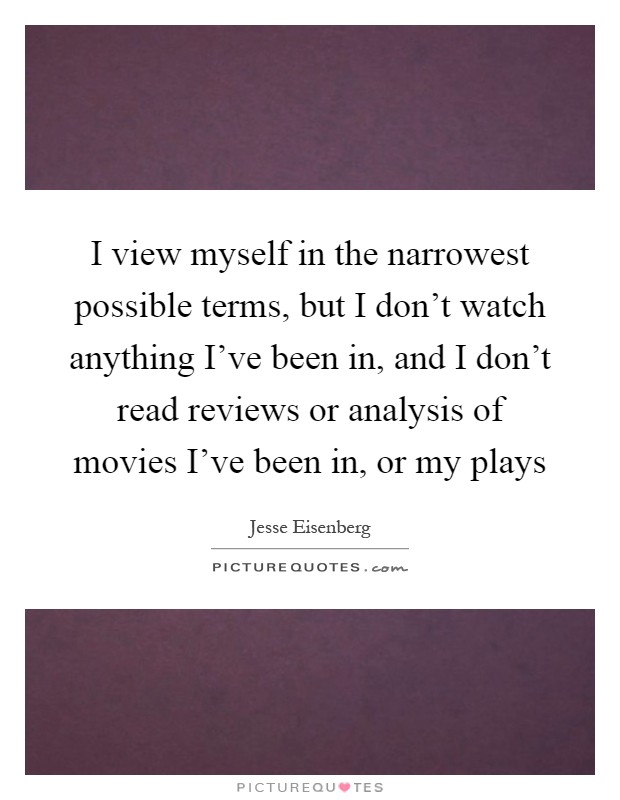 I view myself in the narrowest possible terms, but I don't watch anything I've been in, and I don't read reviews or analysis of movies I've been in, or my plays Picture Quote #1