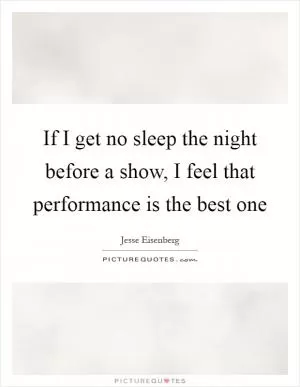 If I get no sleep the night before a show, I feel that performance is the best one Picture Quote #1