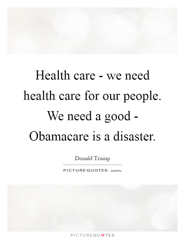 Health care - we need health care for our people. We need a good - Obamacare is a disaster Picture Quote #1