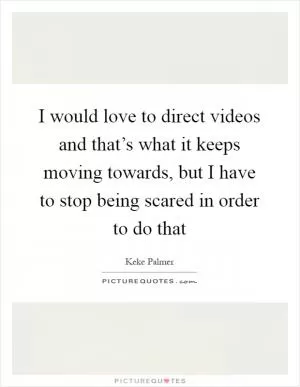I would love to direct videos and that’s what it keeps moving towards, but I have to stop being scared in order to do that Picture Quote #1