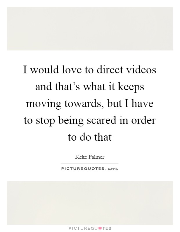 I would love to direct videos and that's what it keeps moving towards, but I have to stop being scared in order to do that Picture Quote #1