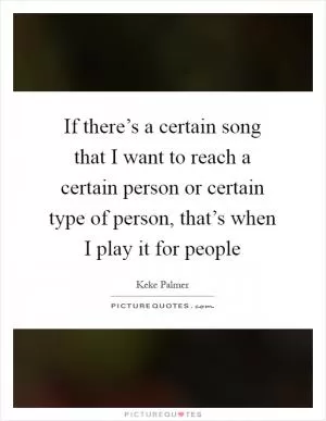 If there’s a certain song that I want to reach a certain person or certain type of person, that’s when I play it for people Picture Quote #1