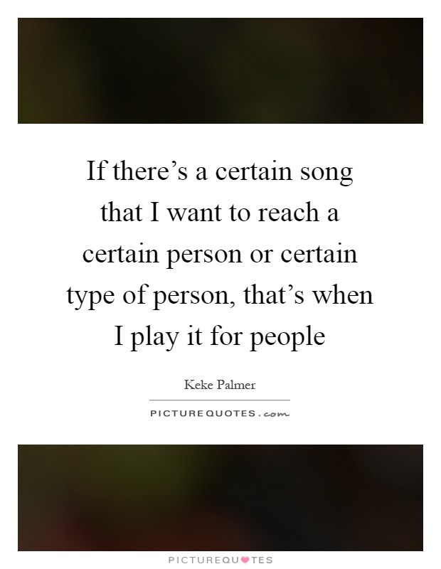 If there's a certain song that I want to reach a certain person or certain type of person, that's when I play it for people Picture Quote #1
