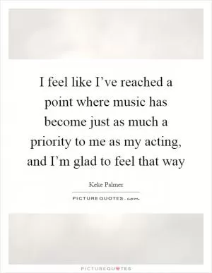 I feel like I’ve reached a point where music has become just as much a priority to me as my acting, and I’m glad to feel that way Picture Quote #1