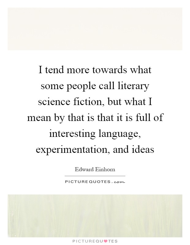 I tend more towards what some people call literary science fiction, but what I mean by that is that it is full of interesting language, experimentation, and ideas Picture Quote #1