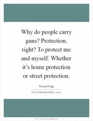 Why do people carry guns? Protection, right? To protect me and myself. Whether it’s home protection or street protection Picture Quote #1