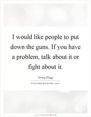 I would like people to put down the guns. If you have a problem, talk about it or fight about it Picture Quote #1