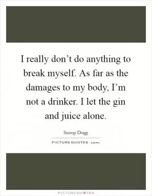 I really don’t do anything to break myself. As far as the damages to my body, I’m not a drinker. I let the gin and juice alone Picture Quote #1