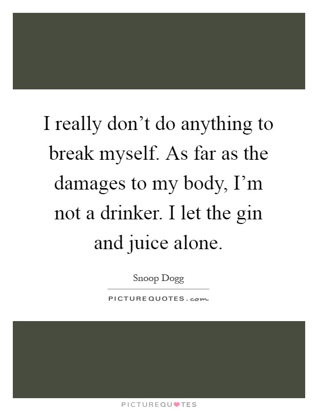 I really don't do anything to break myself. As far as the damages to my body, I'm not a drinker. I let the gin and juice alone Picture Quote #1