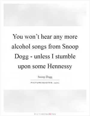 You won’t hear any more alcohol songs from Snoop Dogg - unless I stumble upon some Hennessy Picture Quote #1