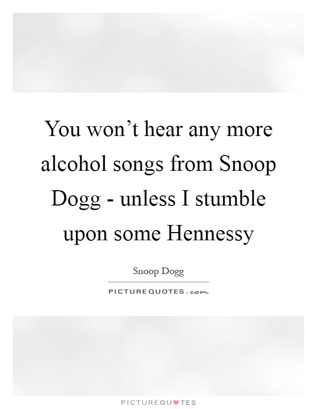 You won't hear any more alcohol songs from Snoop Dogg - unless I stumble upon some Hennessy Picture Quote #1