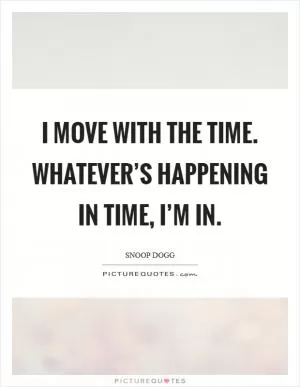 I move with the time. Whatever’s happening in time, I’m in Picture Quote #1