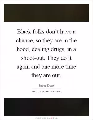 Black folks don’t have a chance, so they are in the hood, dealing drugs, in a shoot-out. They do it again and one more time they are out Picture Quote #1