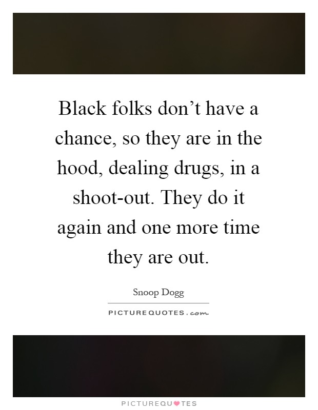 Black folks don't have a chance, so they are in the hood, dealing drugs, in a shoot-out. They do it again and one more time they are out Picture Quote #1