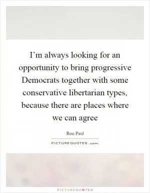 I’m always looking for an opportunity to bring progressive Democrats together with some conservative libertarian types, because there are places where we can agree Picture Quote #1