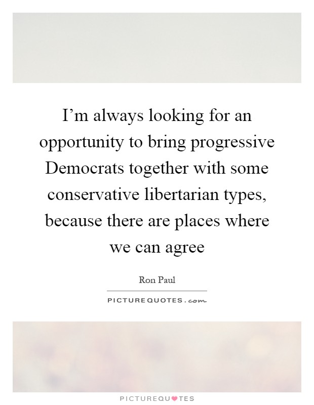 I'm always looking for an opportunity to bring progressive Democrats together with some conservative libertarian types, because there are places where we can agree Picture Quote #1
