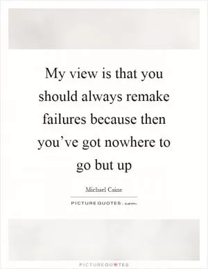 My view is that you should always remake failures because then you’ve got nowhere to go but up Picture Quote #1