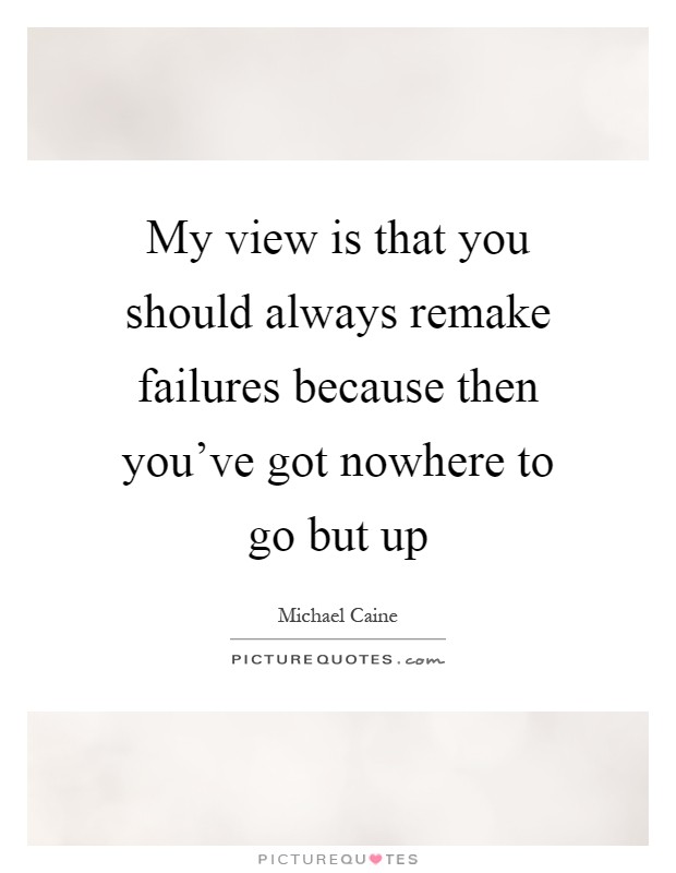 My view is that you should always remake failures because then you've got nowhere to go but up Picture Quote #1