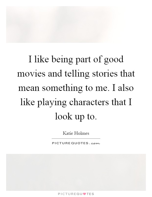 I like being part of good movies and telling stories that mean something to me. I also like playing characters that I look up to Picture Quote #1