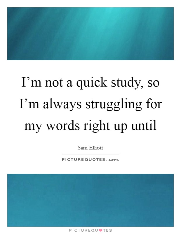 I'm not a quick study, so I'm always struggling for my words right up until Picture Quote #1
