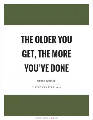 The older you get, the more you’ve done Picture Quote #1