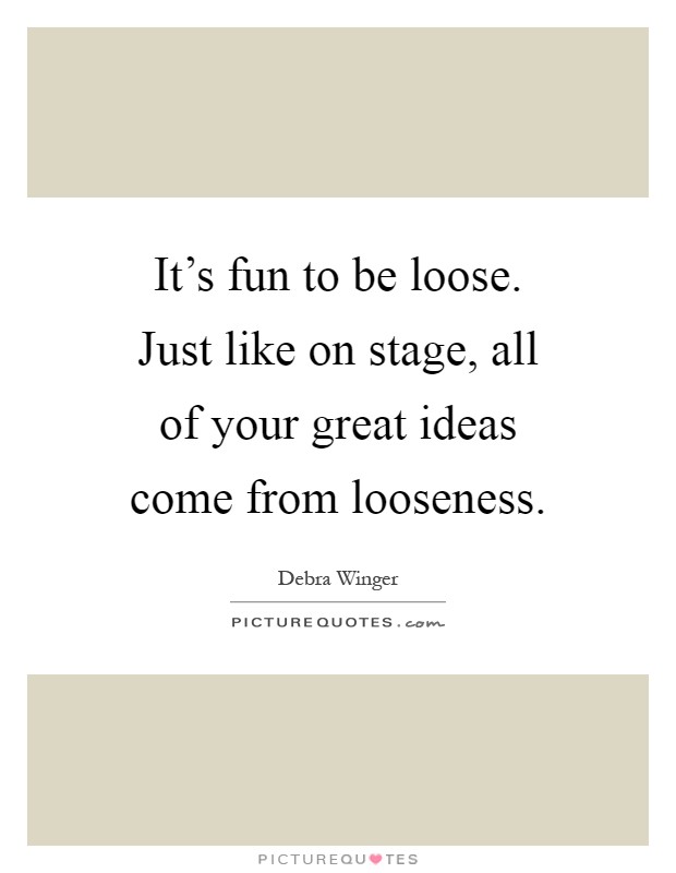 It's fun to be loose. Just like on stage, all of your great ideas come from looseness Picture Quote #1