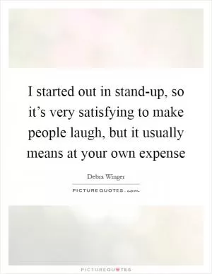 I started out in stand-up, so it’s very satisfying to make people laugh, but it usually means at your own expense Picture Quote #1